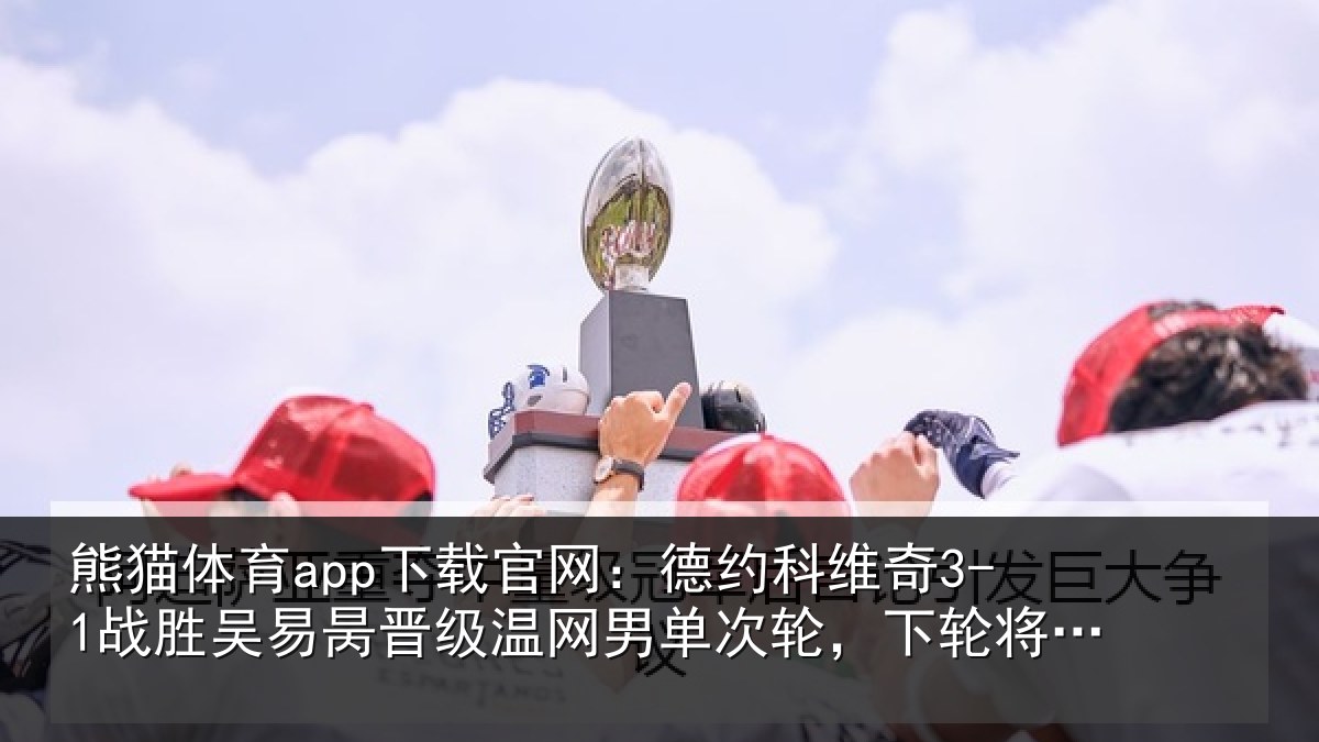熊猫体育app下载官网:德约相关情况晋级相关情况将战西西帕斯