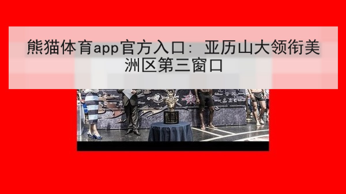 熊猫体育app官方入口: 亚历山大领衔美洲区第三窗口 熊猫体育app官方入口: 亚历山大领衔美洲区第三窗口