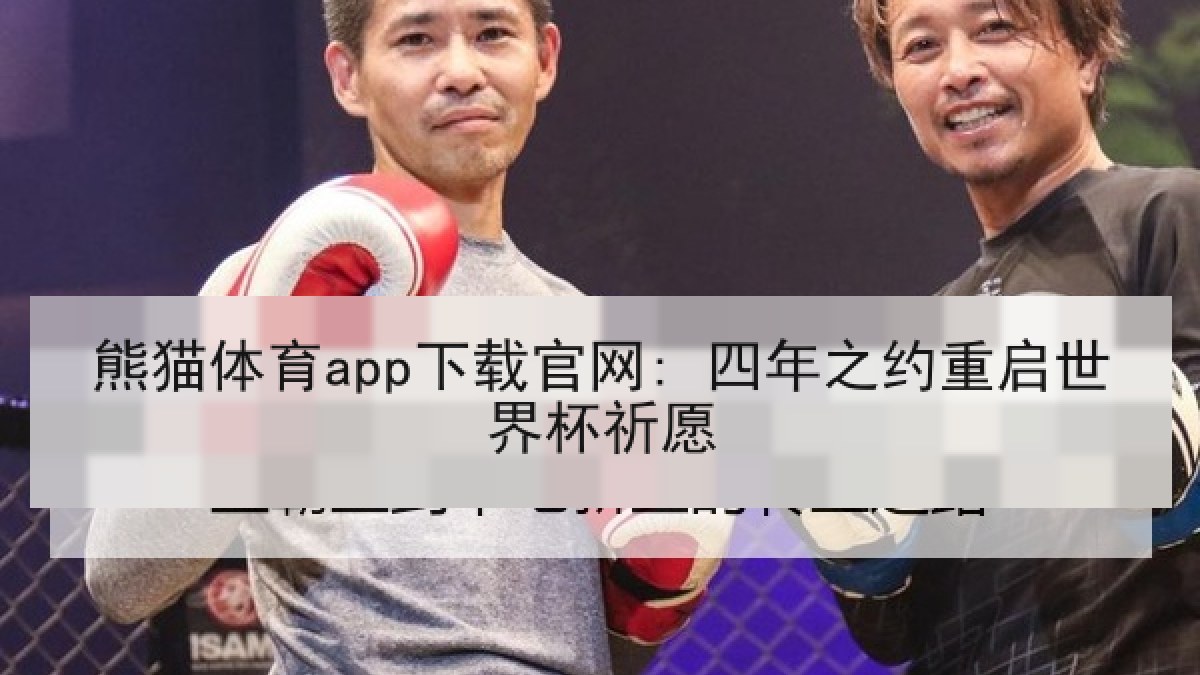 熊猫体育app下载官网: 四年之约重启世界杯祈愿 熊猫体育app下载官网: 四年之约重启世界杯祈愿