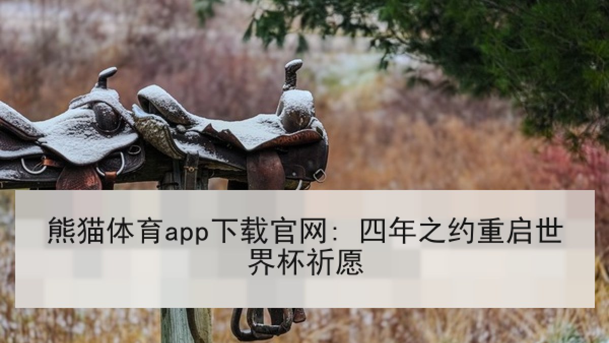 熊猫体育app下载官网: 四年之约重启世界杯祈愿 熊猫体育app下载官网: 四年之约重启世界杯祈愿